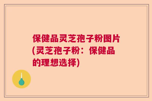 保健品灵芝孢子粉图片(灵芝孢子粉：保健品的理想选择)