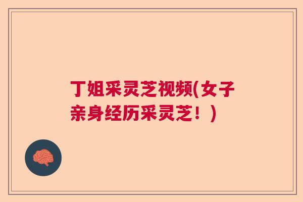 丁姐采灵芝视频(女子亲身经历采灵芝!) 丁姐采灵芝视频(女子亲身经历采灵芝!)
