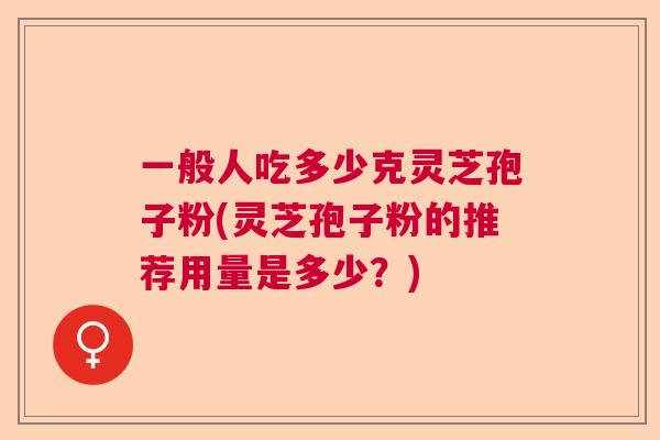一般人吃多少克灵芝孢子粉(灵芝孢子粉的推荐用量是多少?) 一般人吃多少克灵芝孢子粉(灵芝孢子粉的推荐用量是多少?)