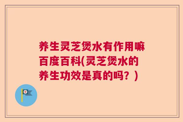 养生灵芝煲水有作用嘛百度百科(灵芝煲水的养生功效是真的吗?) 养生灵芝煲水有作用嘛百度百科(灵芝煲水的养生功效是真的吗?)