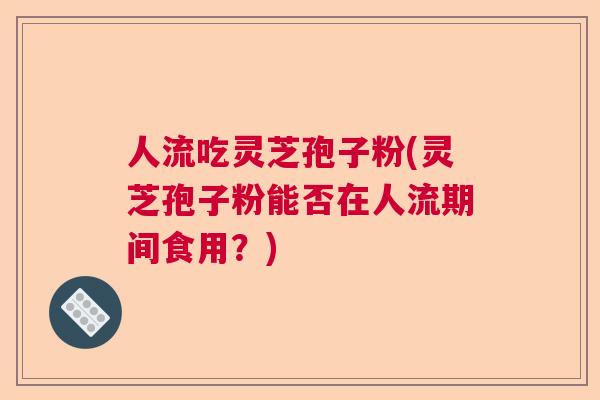 人流吃灵芝孢子粉(灵芝孢子粉能否在人流期间食用?) 人流吃灵芝孢子粉(灵芝孢子粉能否在人流期间食用?)