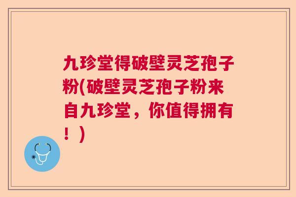 九珍堂得破壁灵芝孢子粉(破壁灵芝孢子粉来自九珍堂，你值得拥有！)