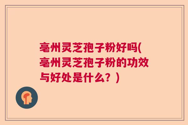 亳州灵芝孢子粉好吗(亳州灵芝孢子粉的功效与好处是什么?) 亳州灵芝孢子粉好吗(亳州灵芝孢子粉的功效与好处是什么?)