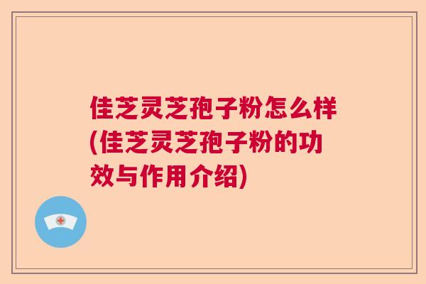 佳芝灵芝孢子粉怎么样(佳芝灵芝孢子粉的功效与作用介绍) 佳芝灵芝孢子粉怎么样(佳芝灵芝孢子粉的功效与作用介绍)
