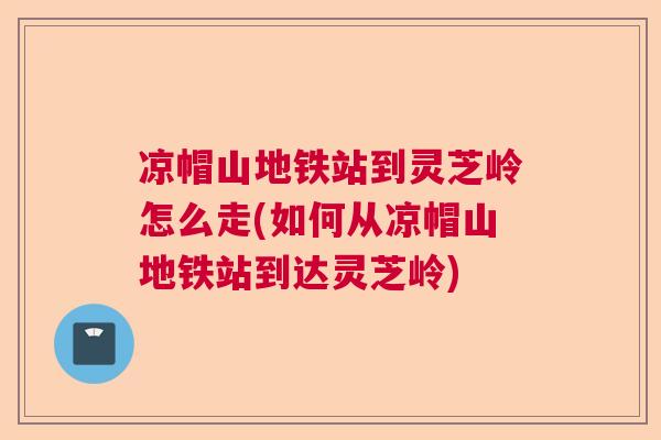 凉帽山地铁站到灵芝岭怎么走(如何从凉帽山地铁站到达灵芝岭)