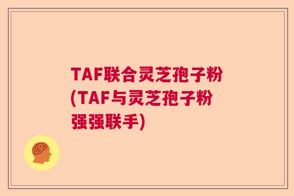 TAF联合灵芝孢子粉(TAF与灵芝孢子粉强强联手) TAF联合灵芝孢子粉(TAF与灵芝孢子粉强强联手)