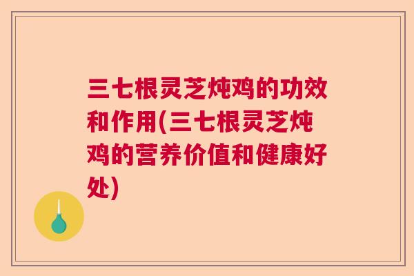 三七根灵芝炖鸡的功效和作用(三七根灵芝炖鸡的营养价值和健康好处) 三七根灵芝炖鸡的功效和作用(三七根灵芝炖鸡的营养价值和健康好处)