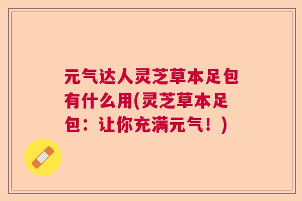 元气达人灵芝草本足包有什么用(灵芝草本足包:让你充满元气!) 元气达人灵芝草本足包有什么用(灵芝草本足包:让你充满元气!)