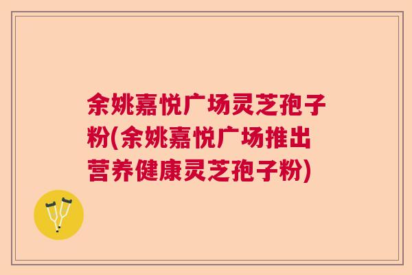 余姚嘉悦广场灵芝孢子粉(余姚嘉悦广场推出营养健康灵芝孢子粉) 余姚嘉悦广场灵芝孢子粉(余姚嘉悦广场推出营养健康灵芝孢子粉)