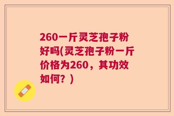 260一斤灵芝孢子粉好吗(灵芝孢子粉一斤价格为260，其功效如何？)