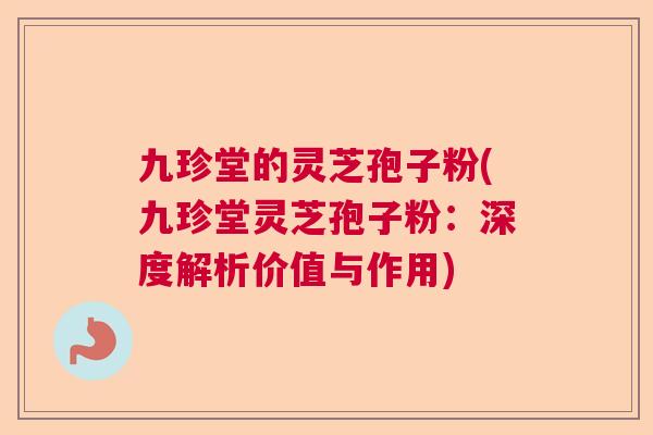 九珍堂的灵芝孢子粉(九珍堂灵芝孢子粉:深度解析价值与作用) 九珍堂的灵芝孢子粉(九珍堂灵芝孢子粉:深度解析价值与作用)