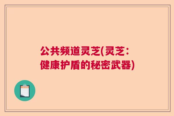 公共频道灵芝(灵芝:健康护盾的秘密武器) 公共频道灵芝(灵芝:健康护盾的秘密武器)