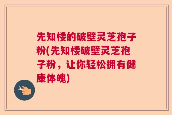 先知楼的破壁灵芝孢子粉(先知楼破壁灵芝孢子粉,让你轻松拥有健康体魄) 先知楼的破壁灵芝孢子粉(先知楼破壁灵芝孢子粉,让你轻松拥有健康体魄)