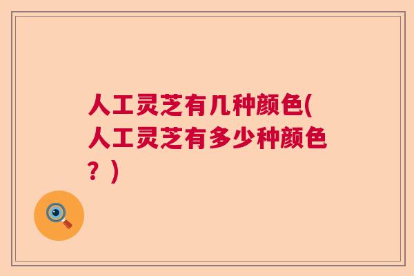 人工灵芝有几种颜色(人工灵芝有多少种颜色?) 人工灵芝有几种颜色(人工灵芝有多少种颜色?)