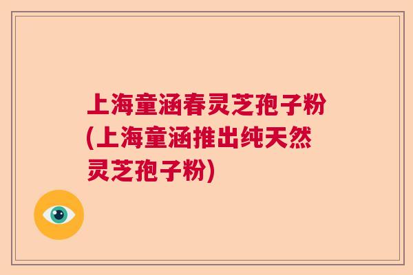 上海童涵春灵芝孢子粉(上海童涵推出纯天然灵芝孢子粉) 上海童涵春灵芝孢子粉(上海童涵推出纯天然灵芝孢子粉)