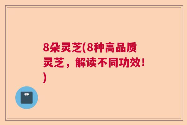 8朵灵芝(8种高品质灵芝,解读不同功效!) 8朵灵芝(8种高品质灵芝,解读不同功效!)