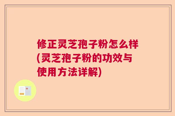 修正灵芝孢子粉怎么样(灵芝孢子粉的功效与使用方法详解) 修正灵芝孢子粉怎么样(灵芝孢子粉的功效与使用方法详解)