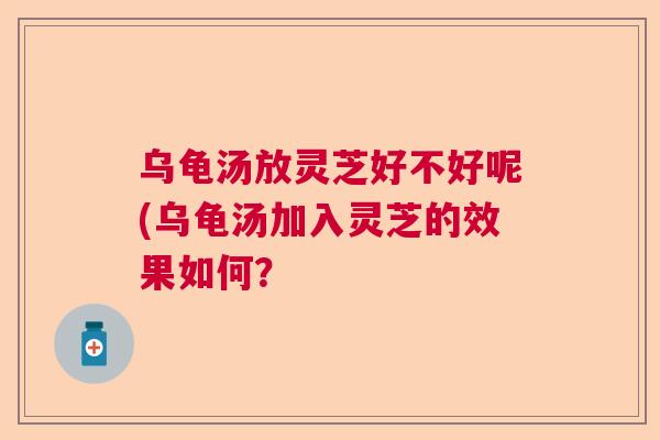 乌龟汤放灵芝好不好呢(乌龟汤加入灵芝的效果如何? 乌龟汤放灵芝好不好呢(乌龟汤加入灵芝的效果如何?