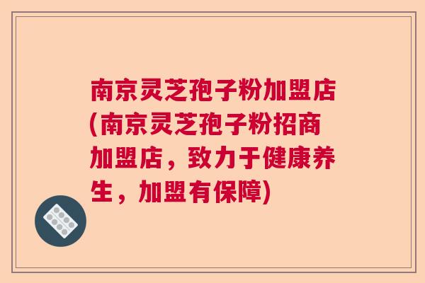 南京灵芝孢子粉加盟店(南京灵芝孢子粉招商加盟店，致力于健康养生，加盟有保障)