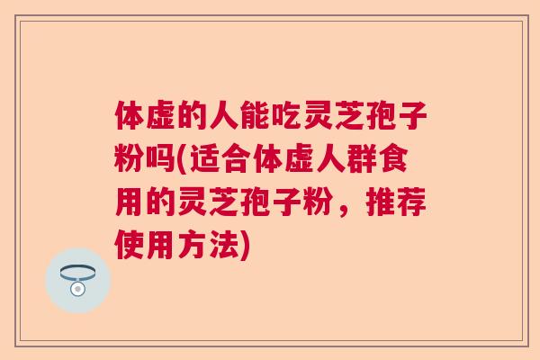 体虚的人能吃灵芝孢子粉吗(适合体虚人群食用的灵芝孢子粉,推荐使用方法) 体虚的人能吃灵芝孢子粉吗(适合体虚人群食用的灵芝孢子粉,推荐使用方法)