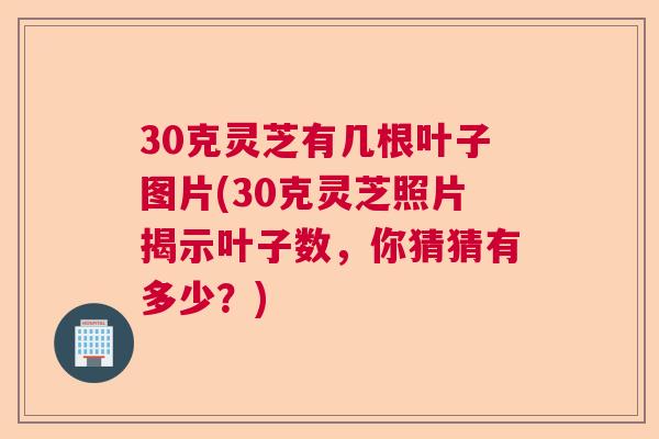 30克灵芝有几根叶子图片(30克灵芝照片揭示叶子数，你猜猜有多少？)