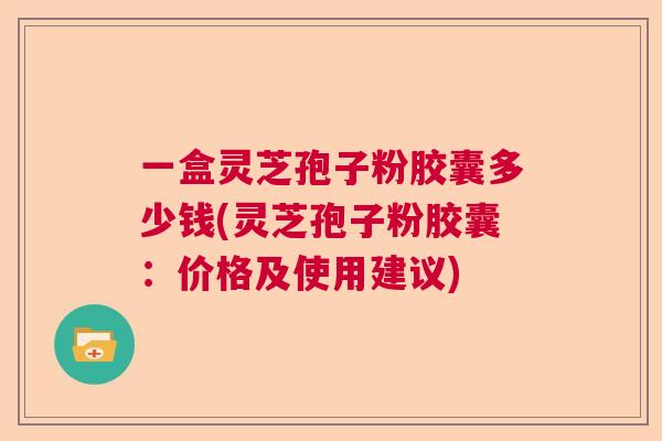 一盒灵芝孢子粉胶囊多少钱(灵芝孢子粉胶囊：价格及使用建议)