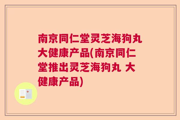 南京同仁堂灵芝海狗丸大健康产品(南京同仁堂推出灵芝海狗丸 大健康产品) 南京同仁堂灵芝海狗丸大健康产品(南京同仁堂推出灵芝海狗丸 大健康产品)