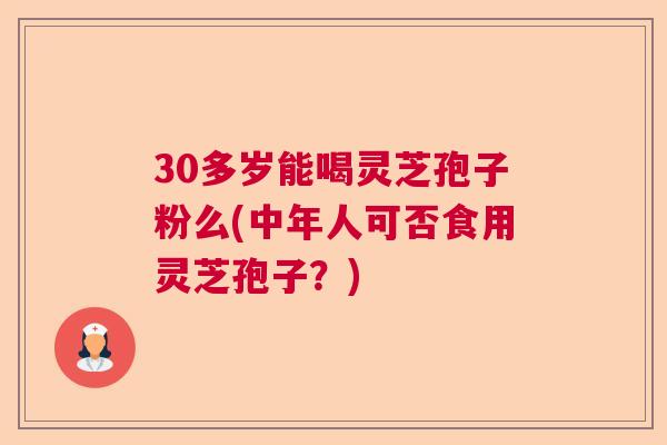 30多岁能喝灵芝孢子粉么(中年人可否食用灵芝孢子?) 30多岁能喝灵芝孢子粉么(中年人可否食用灵芝孢子?)