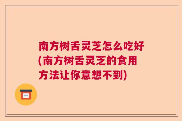 南方树舌灵芝怎么吃好(南方树舌灵芝的食用方法让你意想不到) 南方树舌灵芝怎么吃好(南方树舌灵芝的食用方法让你意想不到)