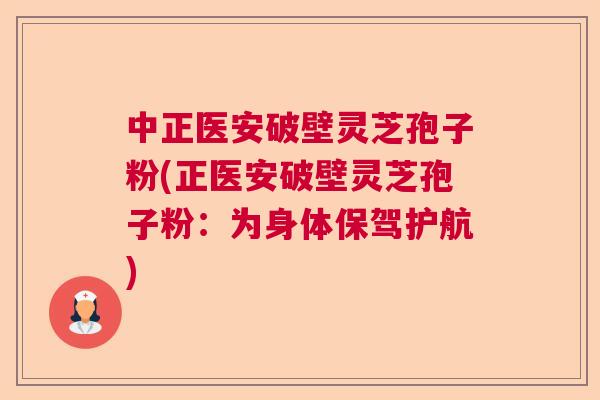 中正医安破壁灵芝孢子粉(正医安破壁灵芝孢子粉：为身体保驾护航)