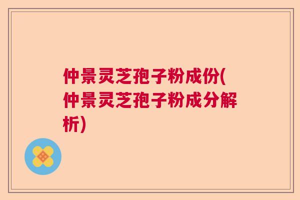 仲景灵芝孢子粉成份(仲景灵芝孢子粉成分解析) 仲景灵芝孢子粉成份(仲景灵芝孢子粉成分解析)