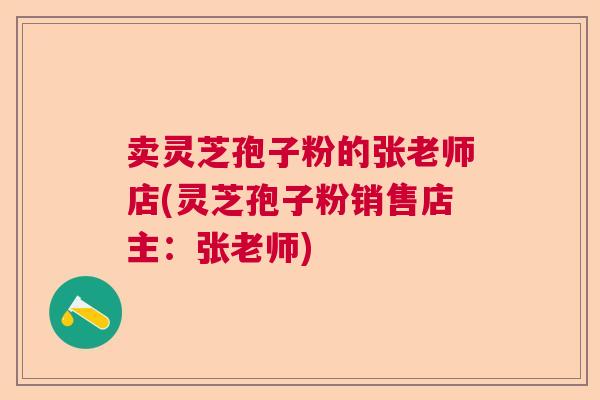 卖灵芝孢子粉的张老师店(灵芝孢子粉销售店主:张老师) 卖灵芝孢子粉的张老师店(灵芝孢子粉销售店主:张老师)