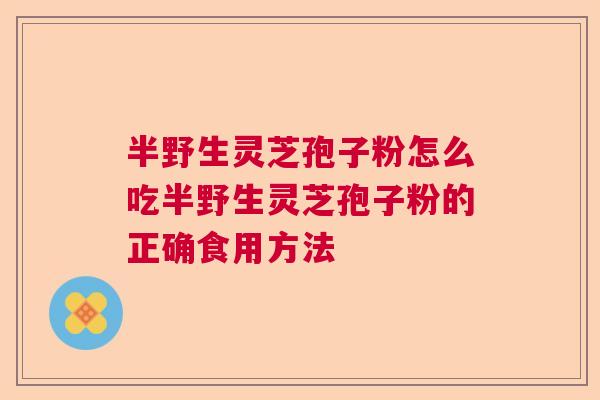 半野生灵芝孢子粉怎么吃半野生灵芝孢子粉的正确食用方法 半野生灵芝孢子粉怎么吃半野生灵芝孢子粉的正确食用方法