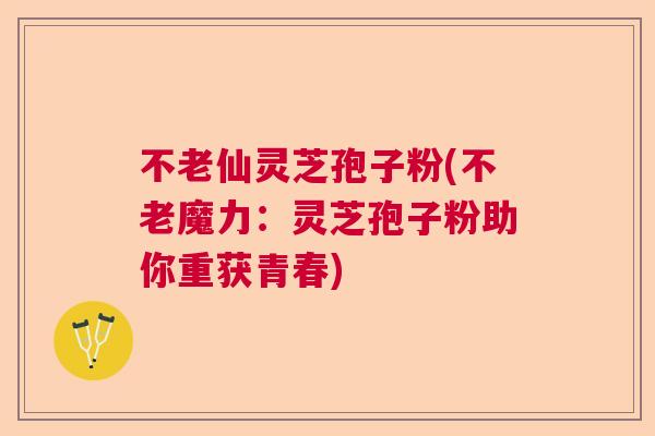 不老仙灵芝孢子粉(不老魔力:灵芝孢子粉助你重获青春) 不老仙灵芝孢子粉(不老魔力:灵芝孢子粉助你重获青春)