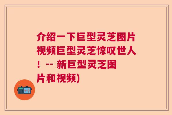介绍一下巨型灵芝图片视频巨型灵芝惊叹世人!-- 新巨型灵芝图片和视频) 介绍一下巨型灵芝图片视频巨型灵芝惊叹世人!-- 新巨型灵芝图片和视频)