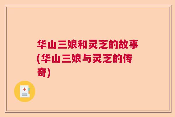华山三娘和灵芝的故事(华山三娘与灵芝的传奇) 华山三娘和灵芝的故事(华山三娘与灵芝的传奇)
