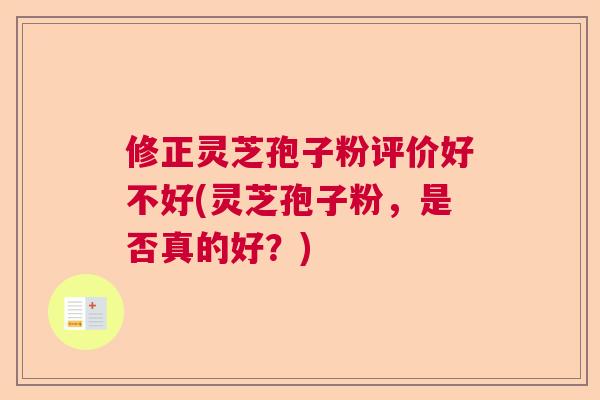 修正灵芝孢子粉评价好不好(灵芝孢子粉,是否真的好?) 修正灵芝孢子粉评价好不好(灵芝孢子粉,是否真的好?)
