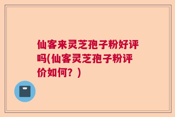 仙客来灵芝孢子粉好评吗(仙客灵芝孢子粉评价如何?) 仙客来灵芝孢子粉好评吗(仙客灵芝孢子粉评价如何?)