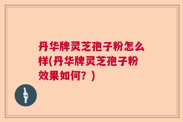 丹华牌灵芝孢子粉怎么样(丹华牌灵芝孢子粉效果如何？)