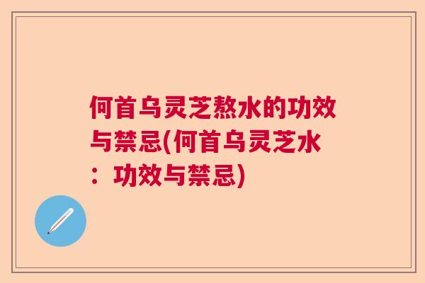 何首乌灵芝熬水的功效与禁忌(何首乌灵芝水:功效与禁忌) 何首乌灵芝熬水的功效与禁忌(何首乌灵芝水:功效与禁忌)
