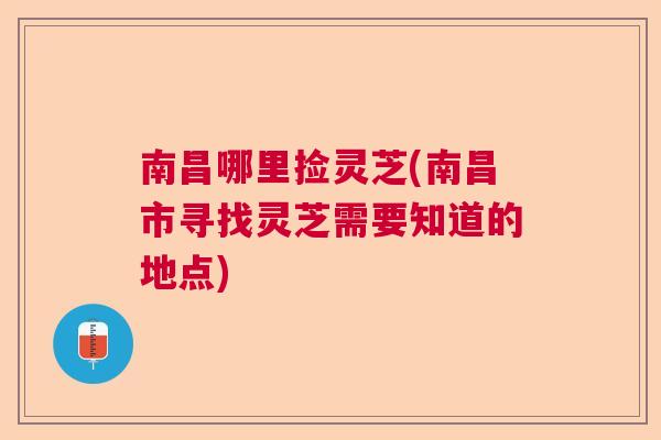 南昌哪里捡灵芝(南昌市寻找灵芝需要知道的地点) 南昌哪里捡灵芝(南昌市寻找灵芝需要知道的地点)