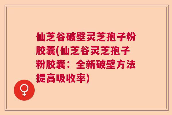 仙芝谷破壁灵芝孢子粉胶囊(仙芝谷灵芝孢子粉胶囊:全新破壁方法提高吸收率) 仙芝谷破壁灵芝孢子粉胶囊(仙芝谷灵芝孢子粉胶囊:全新破壁方法提高吸收率)