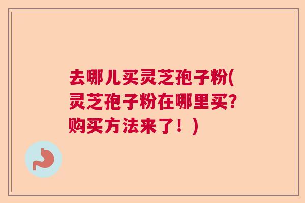 去哪儿买灵芝孢子粉(灵芝孢子粉在哪里买？购买方法来了！)