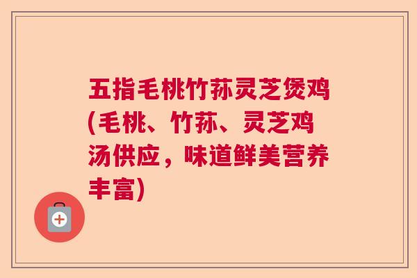 五指毛桃竹荪灵芝煲鸡(毛桃、竹荪、灵芝鸡汤供应，味道鲜美营养丰富)