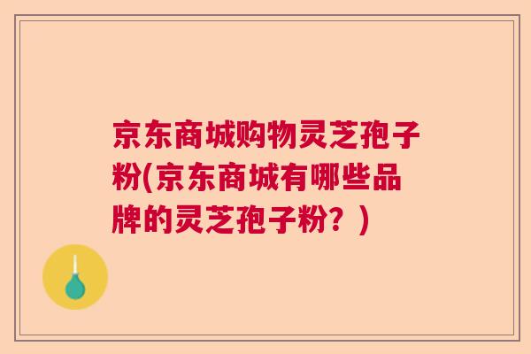 京东商城购物灵芝孢子粉(京东商城有哪些品牌的灵芝孢子粉?) 京东商城购物灵芝孢子粉(京东商城有哪些品牌的灵芝孢子粉?)