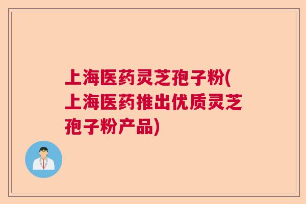 上海医药灵芝孢子粉(上海医药推出优质灵芝孢子粉产品)