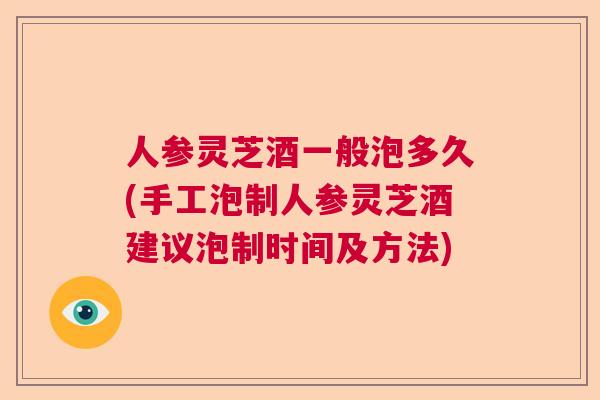 人参灵芝酒一般泡多久(手工泡制人参灵芝酒建议泡制时间及方法) 人参灵芝酒一般泡多久(手工泡制人参灵芝酒建议泡制时间及方法)
