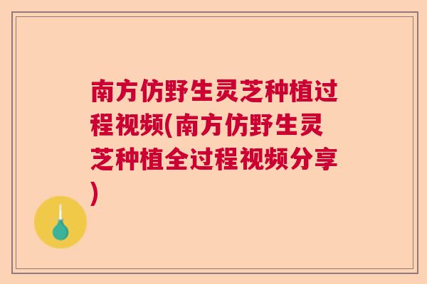 南方仿野生灵芝种植过程视频(南方仿野生灵芝种植全过程视频分享)
