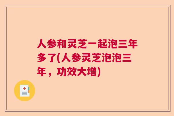 人参和灵芝一起泡三年多了(人参灵芝泡泡三年，功效大增)