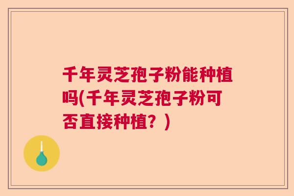 千年灵芝孢子粉能种植吗(千年灵芝孢子粉可否直接种植？)